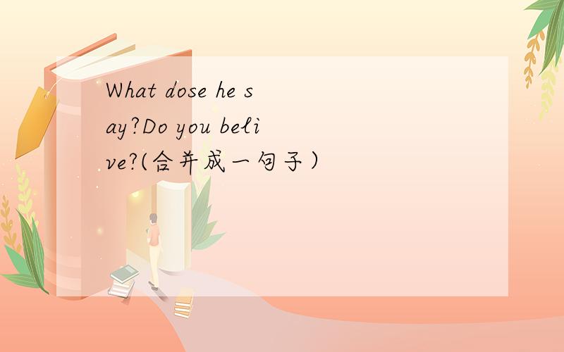 What dose he say?Do you belive?(合并成一句子）
