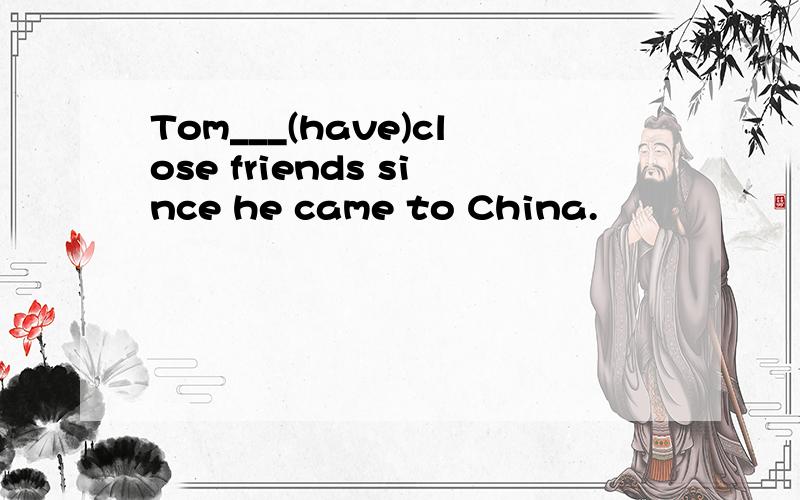 Tom___(have)close friends since he came to China.