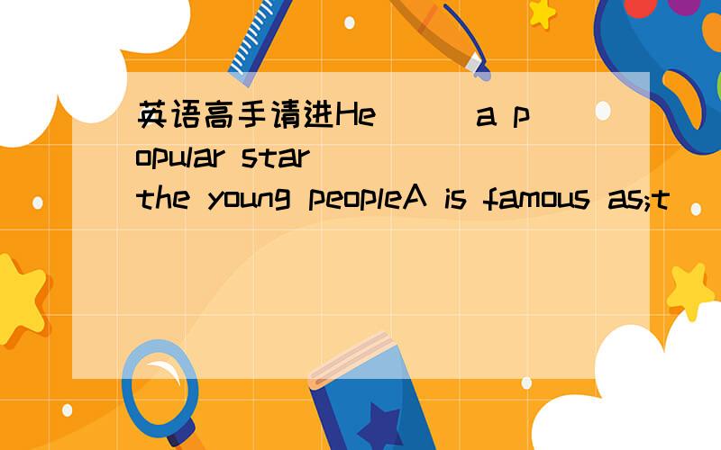 英语高手请进He___a popular star___the young peopleA is famous as;t
