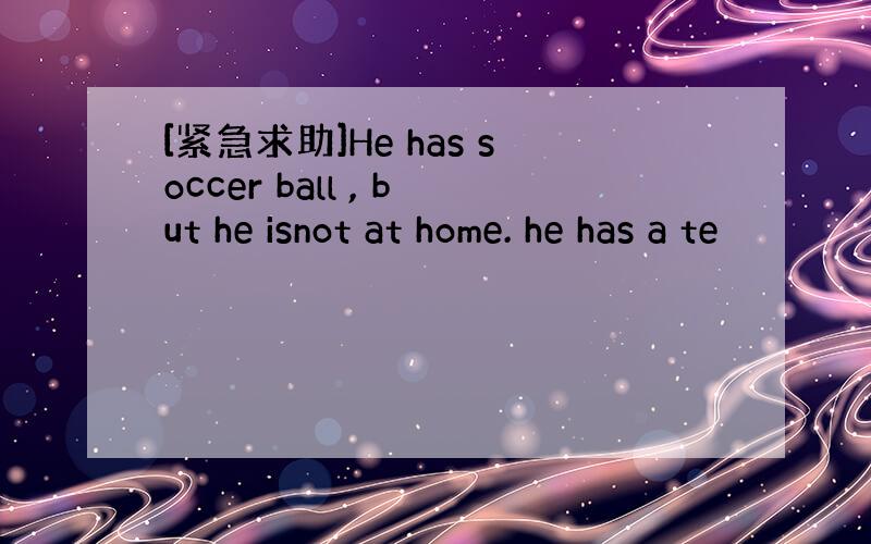 [紧急求助]He has soccer ball , but he isnot at home. he has a te