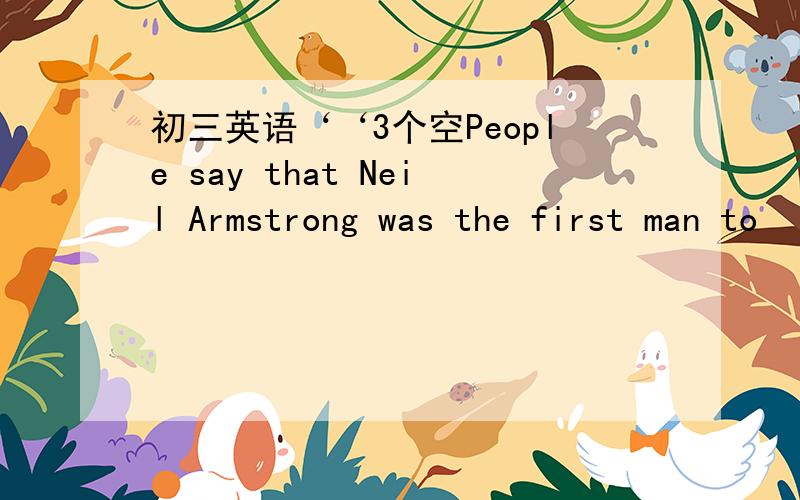 初三英语‘‘3个空People say that Neil Armstrong was the first man to