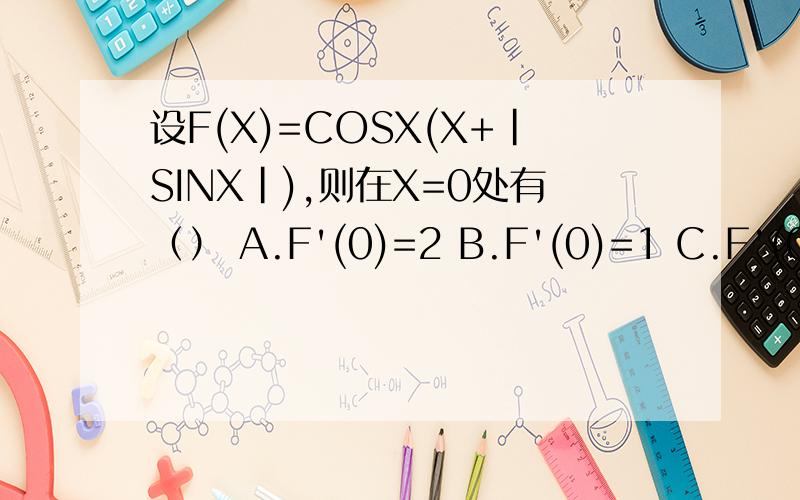 设F(X)=COSX(X+|SINX|),则在X=0处有（） A.F'(0)=2 B.F'(0)=1 C.F'(0)=0