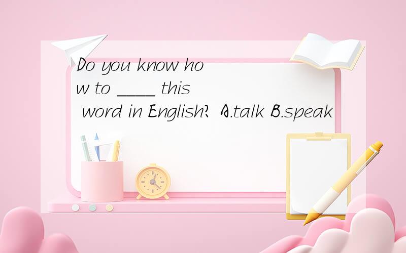 Do you know how to ____ this word in English? A．talk B．speak