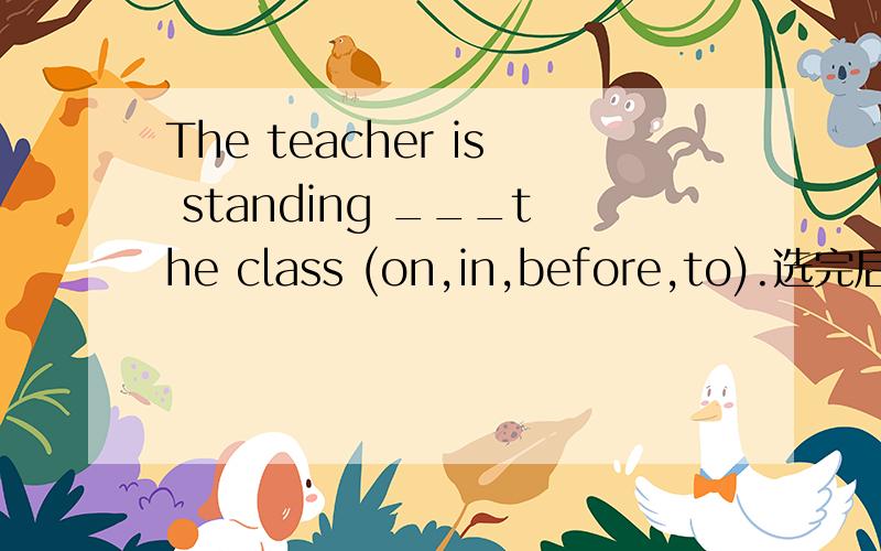 The teacher is standing ___the class (on,in,before,to).选完后并翻