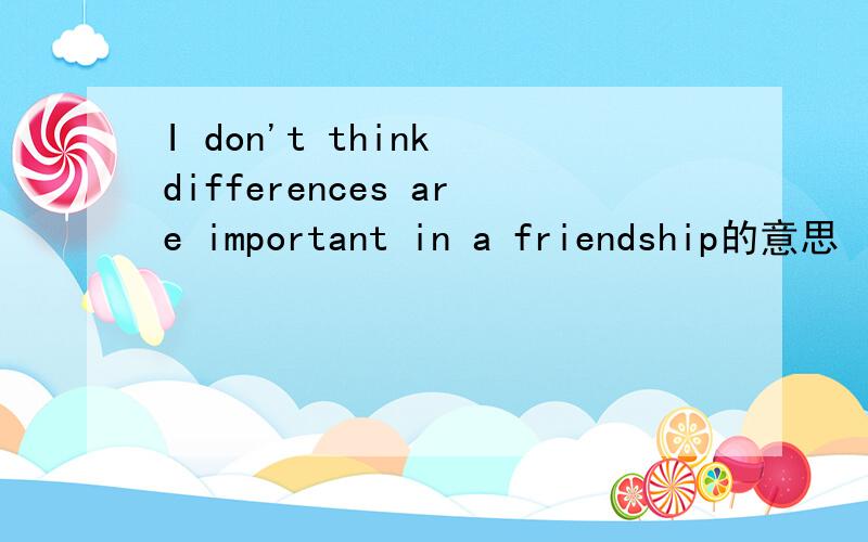I don't think differences are important in a friendship的意思