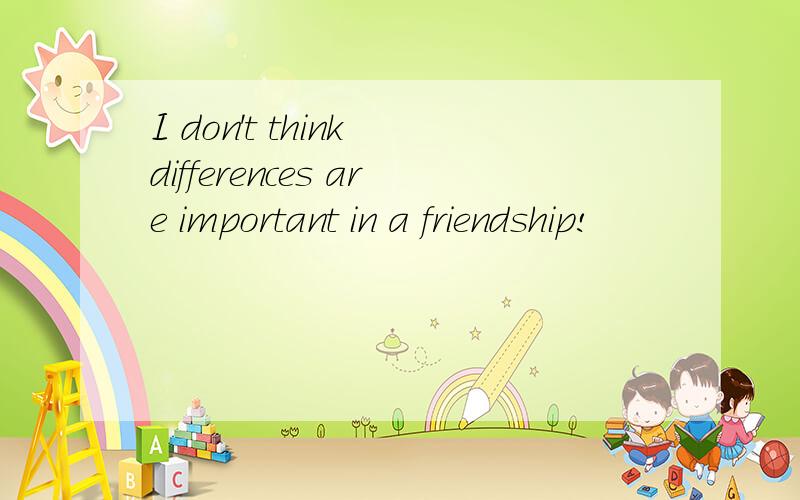 I don't think differences are important in a friendship!