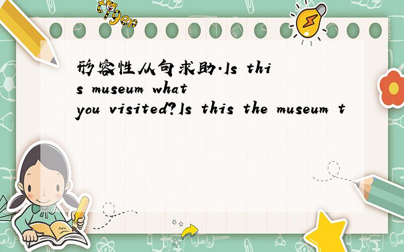 形容性从句求助.Is this museum what you visited?Is this the museum t