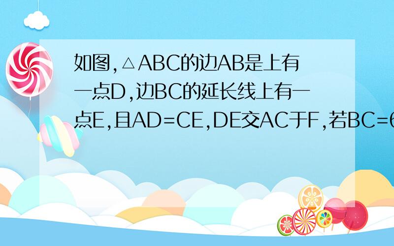 如图,△ABC的边AB是上有一点D,边BC的延长线上有一点E,且AD=CE,DE交AC于F,若BC=6,EF=4,则AB