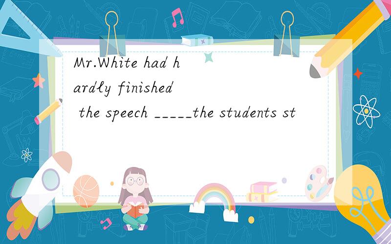 Mr.White had hardly finished the speech _____the students st