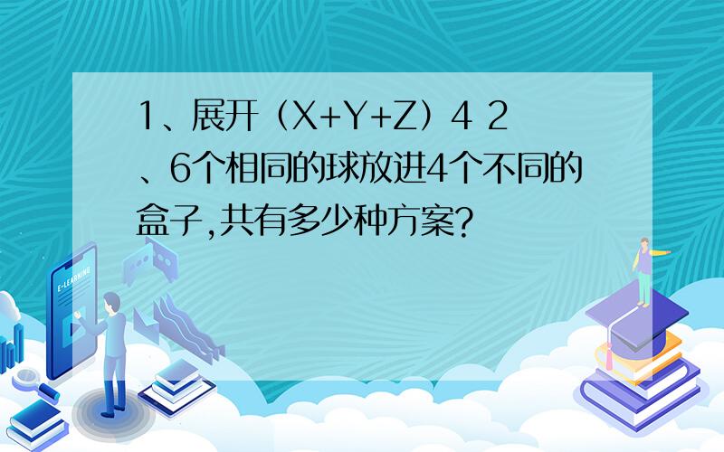 1、展开（X+Y+Z）4 2、6个相同的球放进4个不同的盒子,共有多少种方案?