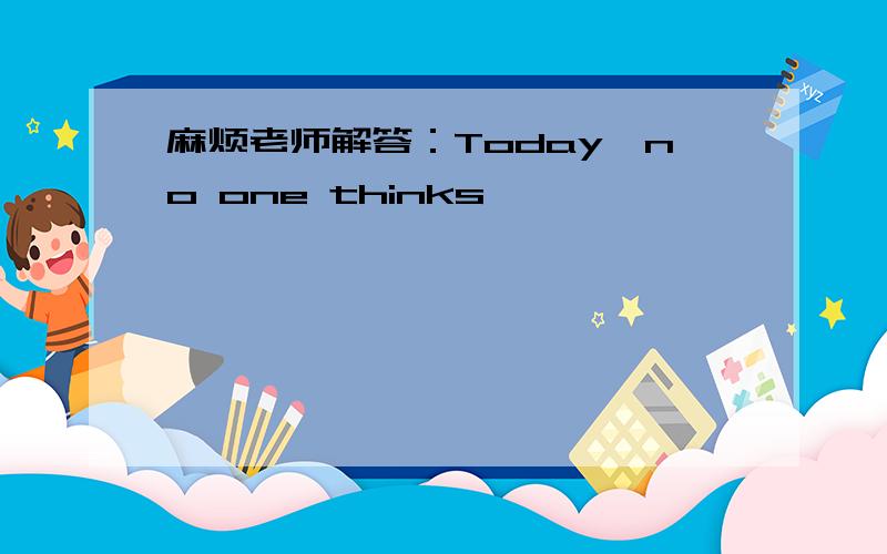 麻烦老师解答：Today,no one thinks