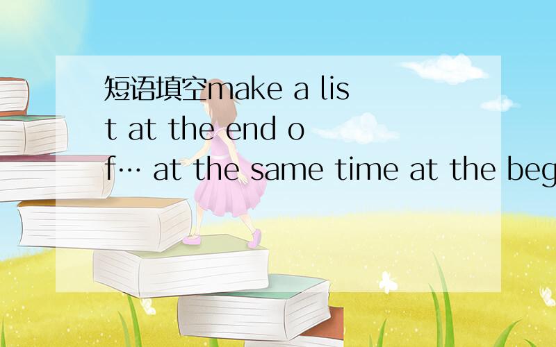 短语填空make a list at the end of… at the same time at the begin