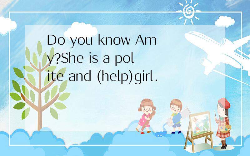 Do you know Amy?She is a polite and (help)girl.