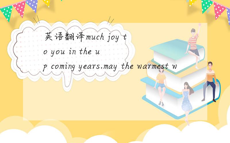 英语翻译much joy to you in the up coming years.may the warmest w