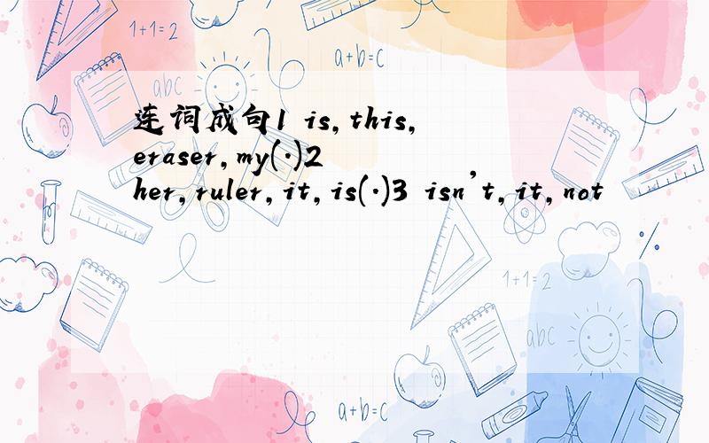 连词成句1 is,this,eraser,my(.)2 her,ruler,it,is(.)3 isn't,it,not