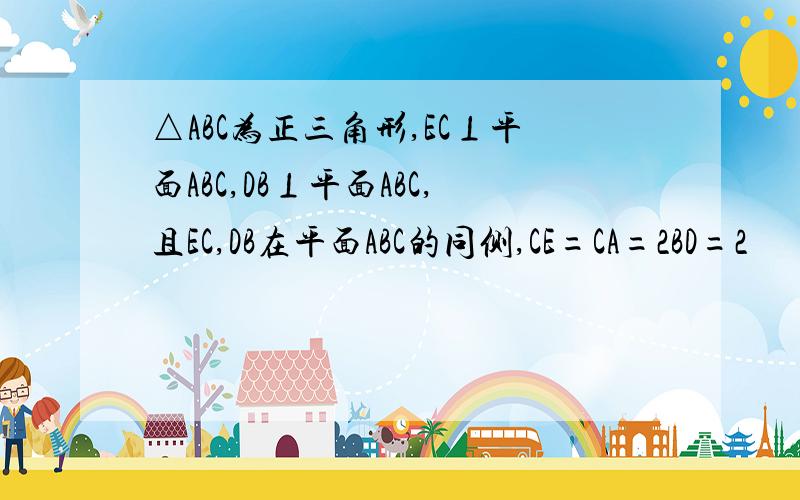 △ABC为正三角形,EC⊥平面ABC,DB⊥平面ABC,且EC,DB在平面ABC的同侧,CE=CA=2BD=2