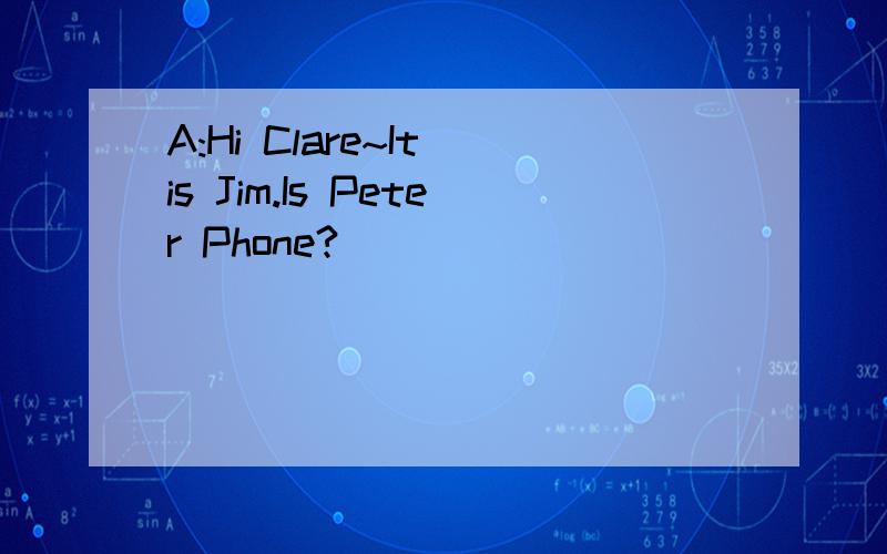 A:Hi Clare~It is Jim.Is Peter Phone?