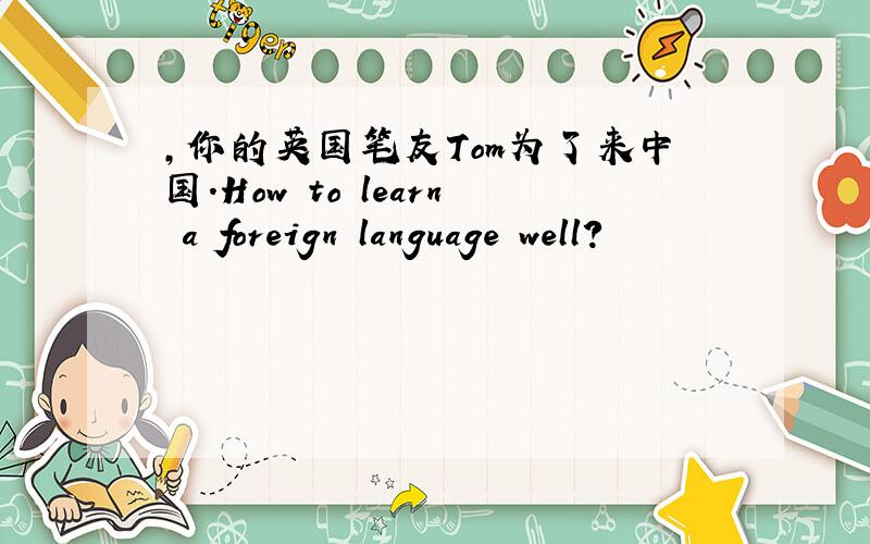 ,你的英国笔友Tom为了来中国.How to learn a foreign language well?