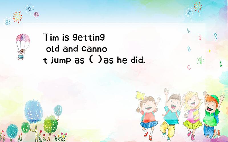 Tim is getting old and cannot jump as ( )as he did.