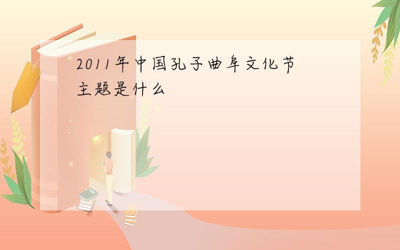 2011年中国孔子曲阜文化节主题是什么