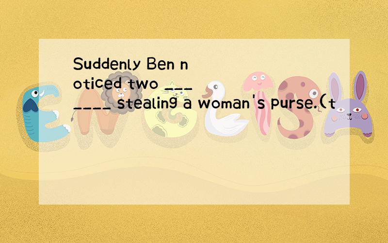 Suddenly Ben noticed two _______ stealing a woman's purse.(t