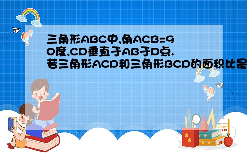 三角形ABC中,角ACB=90度,CD垂直于AB于D点.若三角形ACD和三角形BCD的面积比是9:16,则AC:BC:A