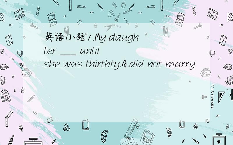 英语小题1.My daughter ___ until she was thirthty.A.did not marry