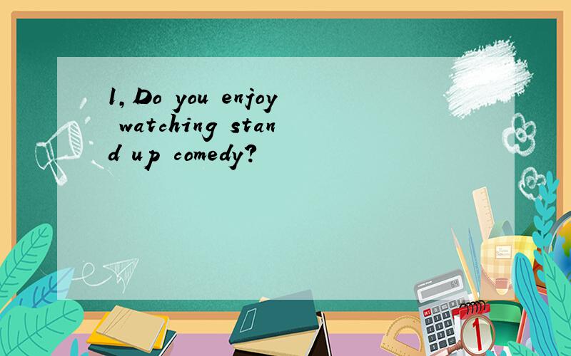 1,Do you enjoy watching stand up comedy?