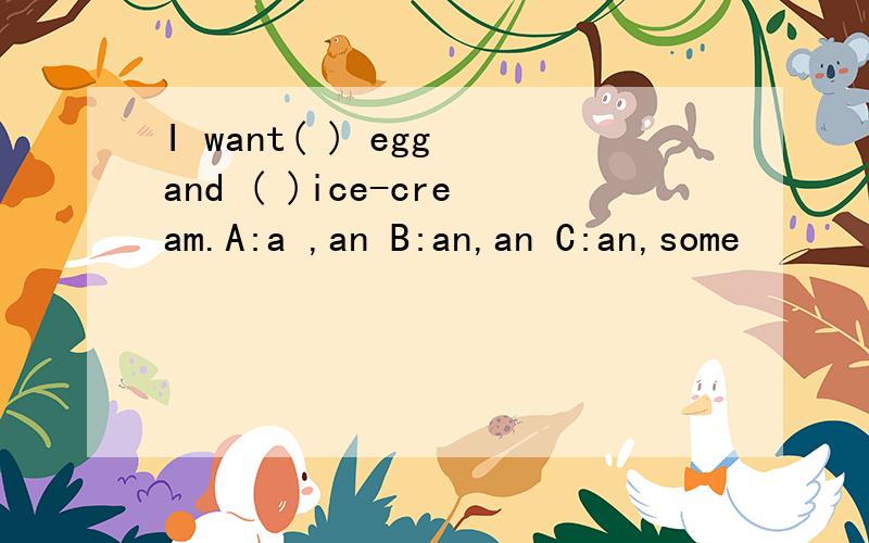 I want( ) egg and ( )ice-cream.A:a ,an B:an,an C:an,some