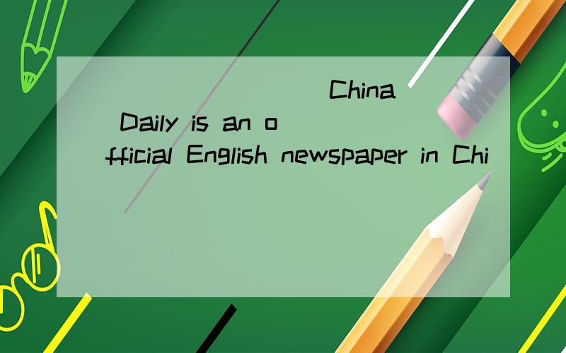 ________ China Daily is an official English newspaper in Chi