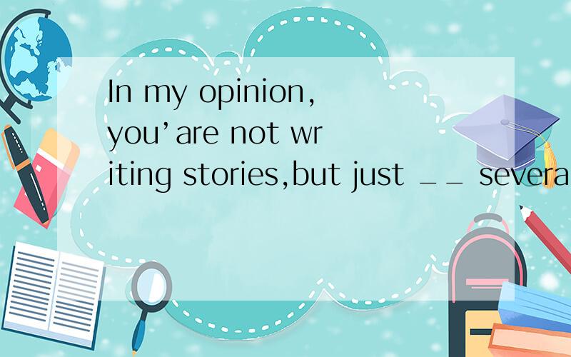 In my opinion,you’are not writing stories,but just __ severa