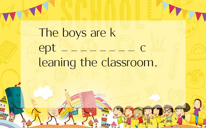 The boys are kept ________ cleaning the classroom．