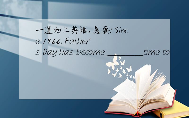 一道初二英语,急要!Since 1966,Father's Day has become ________time to