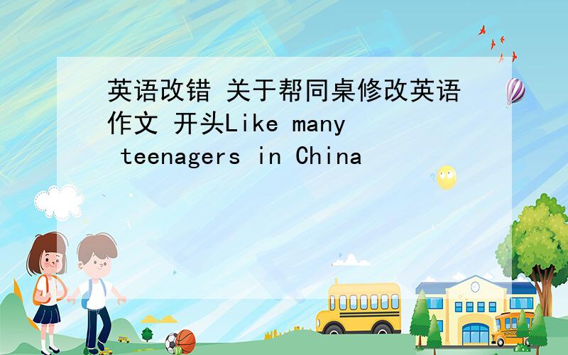 英语改错 关于帮同桌修改英语作文 开头Like many teenagers in China