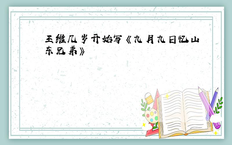 王维几岁开始写《九月九日忆山东兄弟》