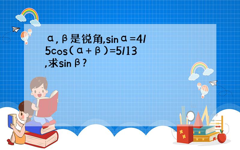 α,β是锐角,sinα=4/5cos(α+β)=5/13,求sinβ?