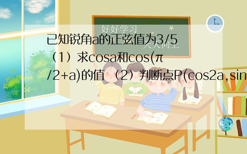 已知锐角a的正弦值为3/5 （1）求cosa和cos(π/2+a)的值 （2）判断点P(cos2a,sin2a)所在象限