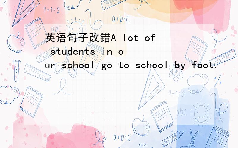 英语句子改错A lot of students in our school go to school by foot.