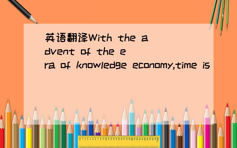 英语翻译With the advent of the era of knowledge economy,time is