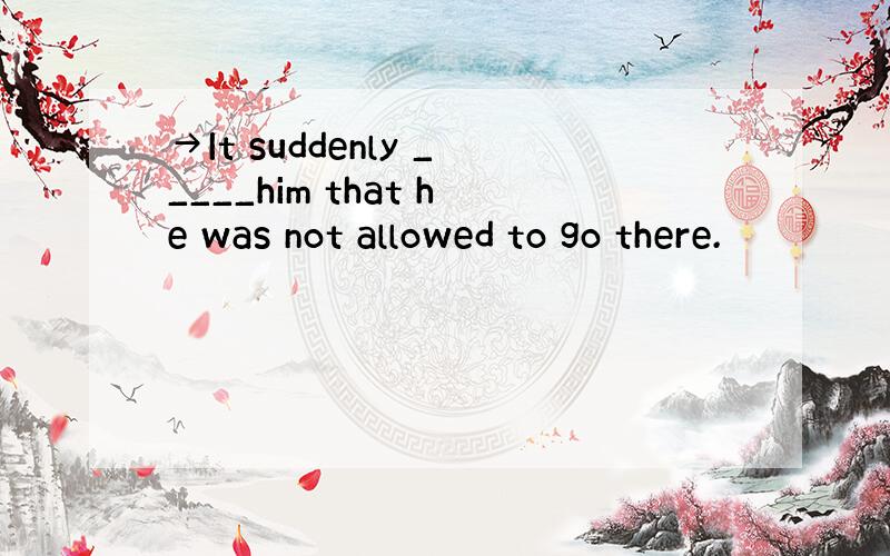 →It suddenly _____him that he was not allowed to go there.