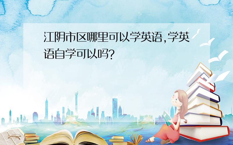 江阴市区哪里可以学英语,学英语自学可以吗?