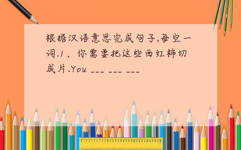 根据汉语意思完成句子,每空一词.1、你需要把这些西红柿切成片.You ___ ___ ___