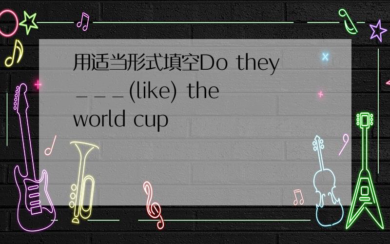 用适当形式填空Do they___(like) the world cup