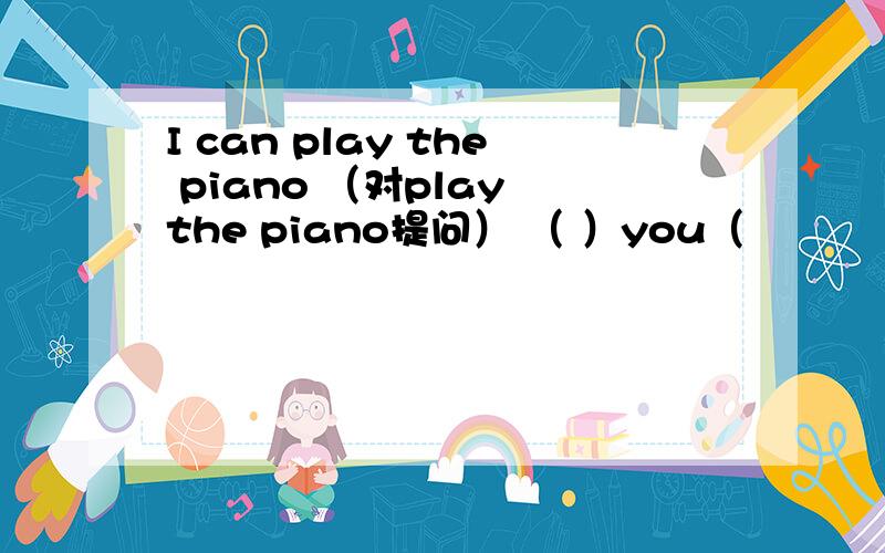 I can play the piano （对play the piano提问） （ ）you（