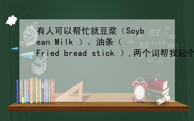 有人可以帮忙就豆浆（Soybean Milk ）、油条（Fried bread stick ）,两个词帮我起个英文名字吗