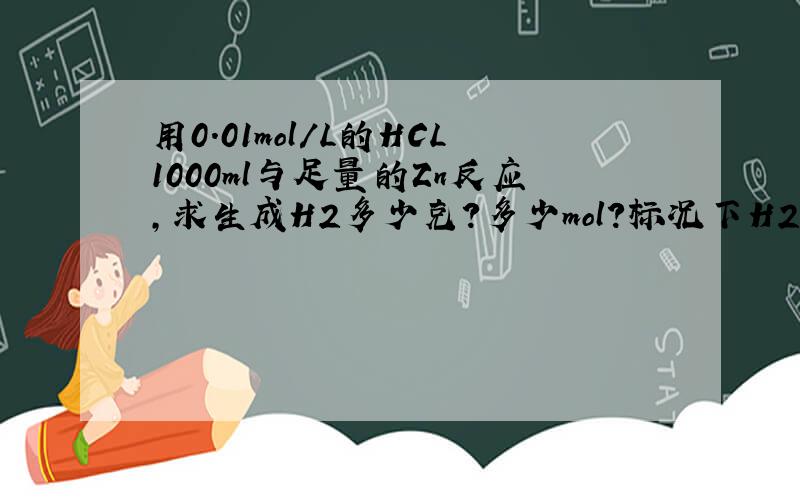 用0.01mol/L的HCL1000ml与足量的Zn反应,求生成H2多少克?多少mol?标况下H2的体积是多少升?