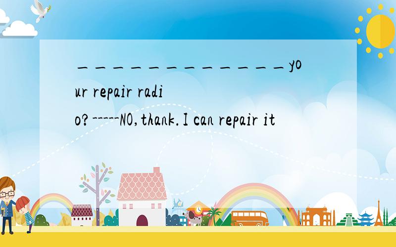 ____________your repair radio?-----NO,thank.I can repair it