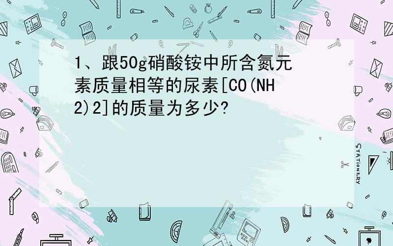 1、跟50g硝酸铵中所含氮元素质量相等的尿素[CO(NH2)2]的质量为多少?