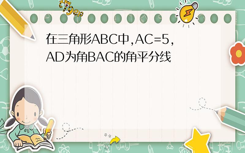 在三角形ABC中,AC=5,AD为角BAC的角平分线