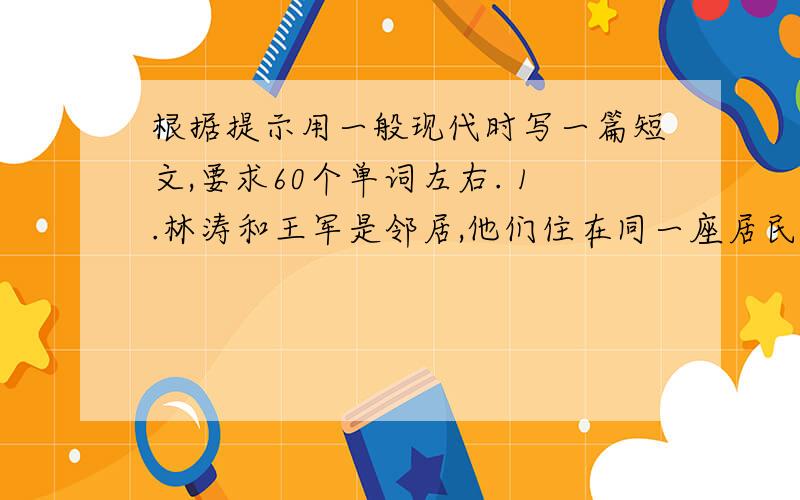 根据提示用一般现代时写一篇短文,要求60个单词左右. 1.林涛和王军是邻居,他们住在同一座居民楼的